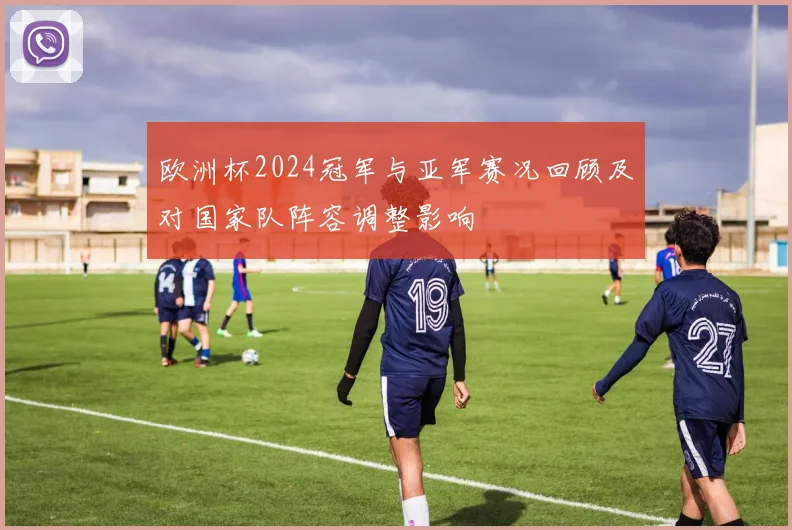 欧洲杯2024冠军与亚军赛况回顾及对国家队阵容调整影响