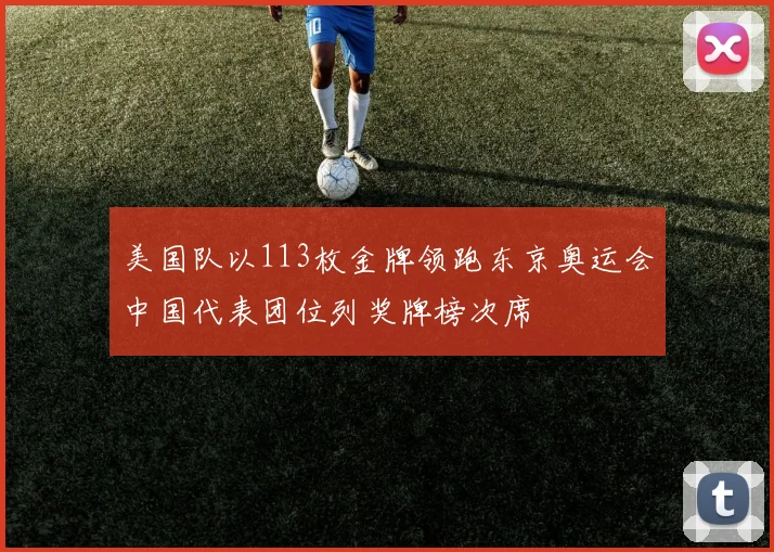 美国队以113枚金牌领跑东京奥运会中国代表团位列奖牌榜次席