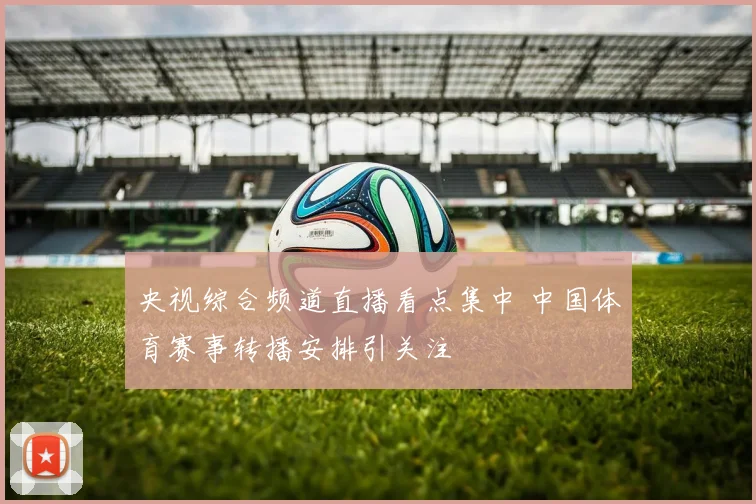 央视综合频道直播看点集中 中国体育赛事转播安排引关注