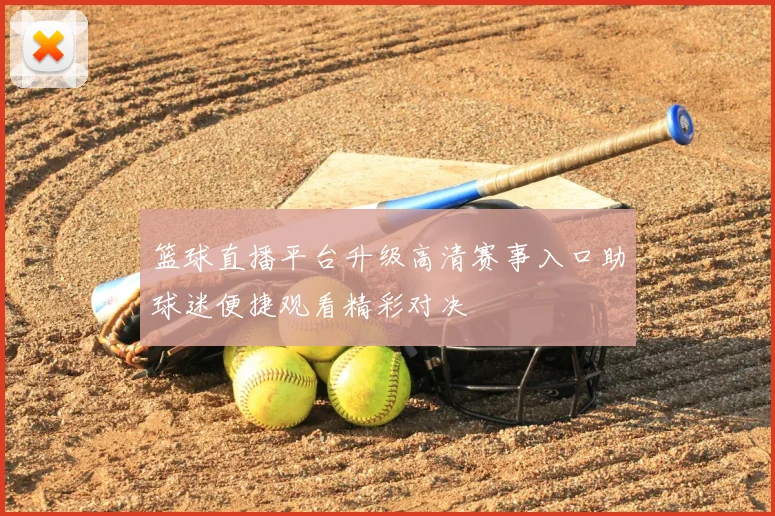 篮球直播平台升级高清赛事入口助球迷便捷观看精彩对决