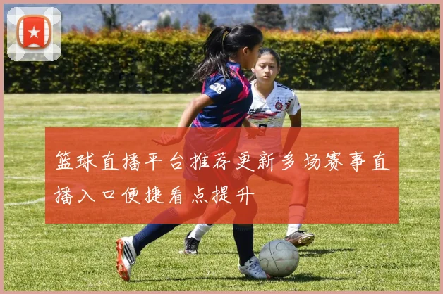 篮球直播平台推荐更新多场赛事直播入口便捷看点提升
