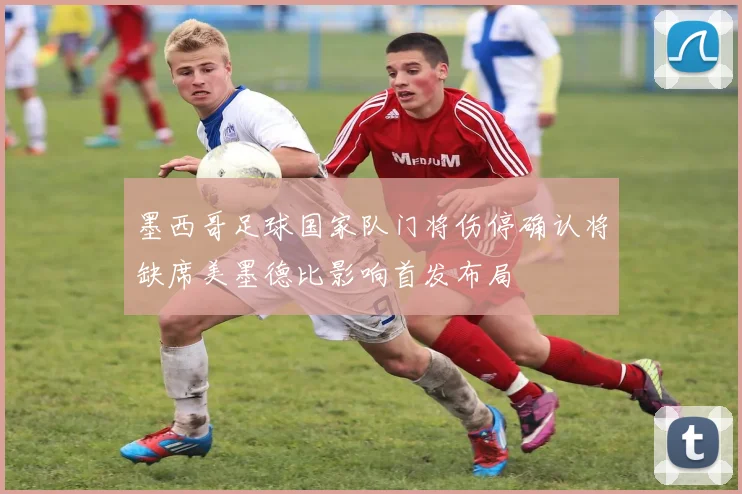 墨西哥足球国家队门将伤停确认将缺席美墨德比影响首发布局