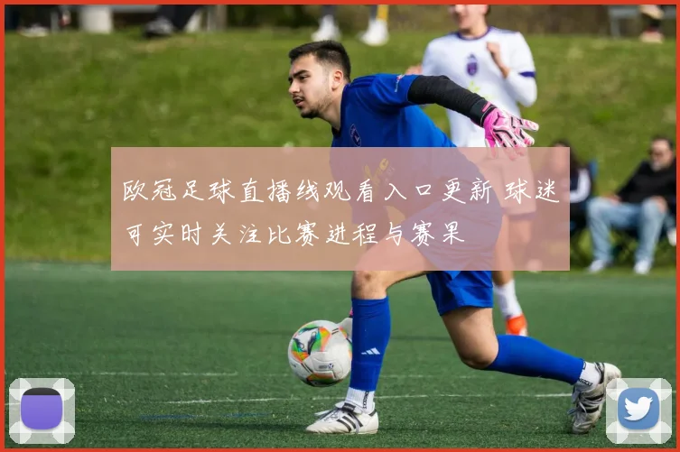 欧冠足球直播线观看入口更新 球迷可实时关注比赛进程与赛果