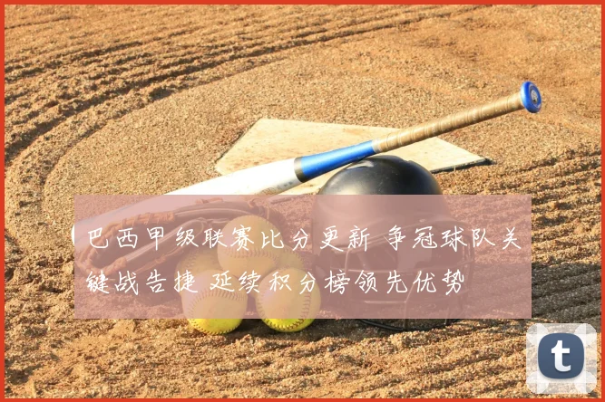 巴西甲级联赛比分更新 争冠球队关键战告捷 延续积分榜领先优势