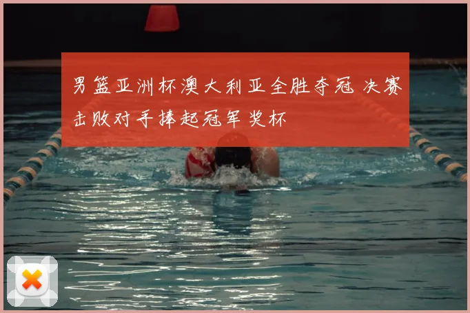 男篮亚洲杯澳大利亚全胜夺冠 决赛击败对手捧起冠军奖杯