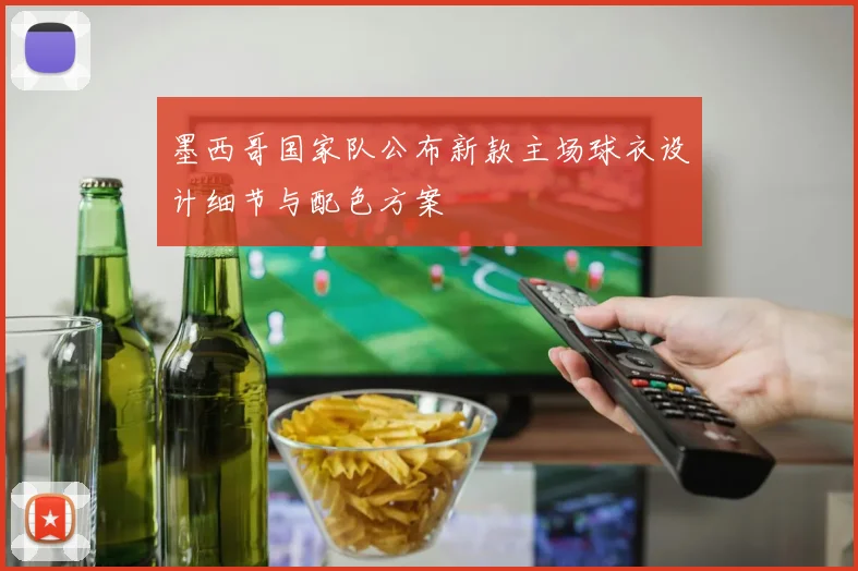 墨西哥国家队公布新款主场球衣设计细节与配色方案