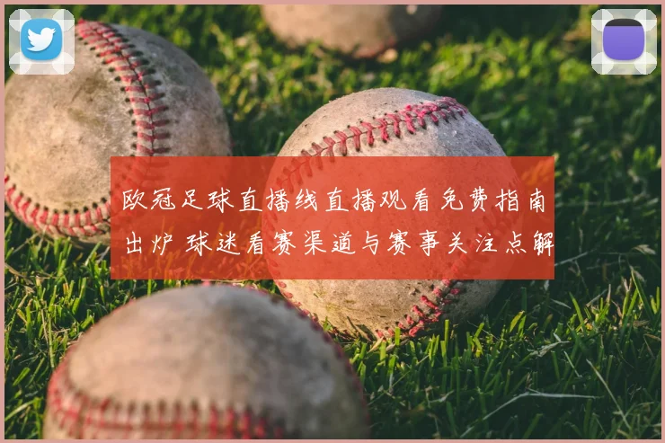 欧冠足球直播线直播观看免费指南出炉 球迷看赛渠道与赛事关注点解析