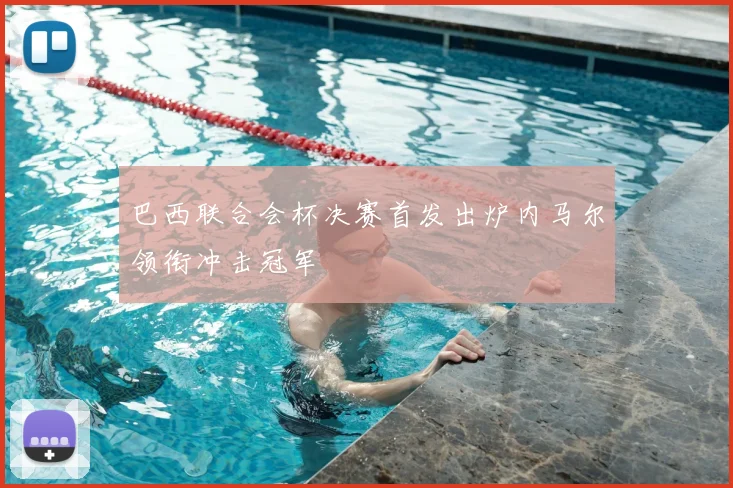 巴西联合会杯决赛首发出炉内马尔领衔冲击冠军