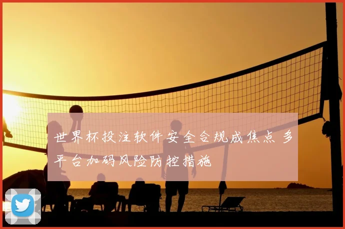 世界杯投注软件安全合规成焦点 多平台加码风险防控措施