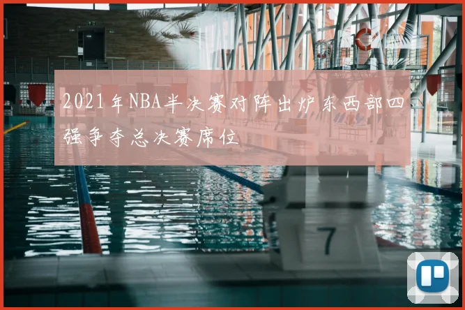 2021年NBA半决赛对阵出炉东西部四强争夺总决赛席位