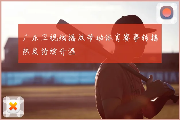 广东卫视线播放带动体育赛事转播热度持续升温