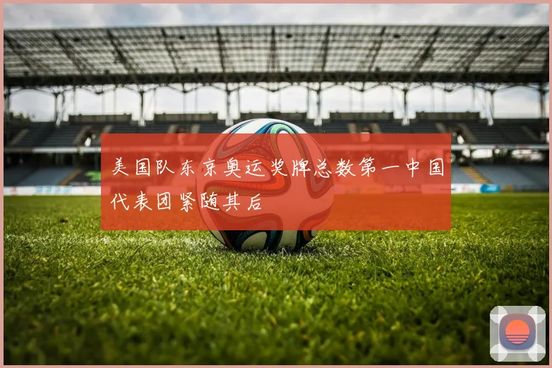 美国队东京奥运奖牌总数第一中国代表团紧随其后