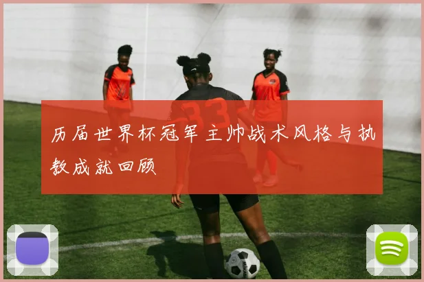 历届世界杯冠军主帅战术风格与执教成就回顾