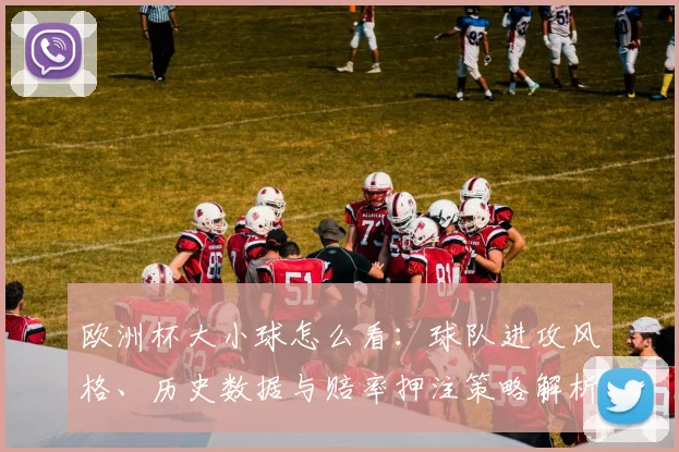 欧洲杯大小球怎么看：球队进攻风格、历史数据与赔率押注策略解析