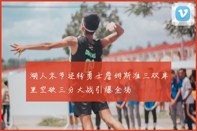 湖人末节逆转勇士詹姆斯准三双库里空砍三分大战引爆全场