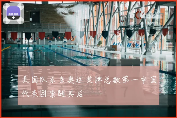 美国队东京奥运奖牌总数第一中国代表团紧随其后