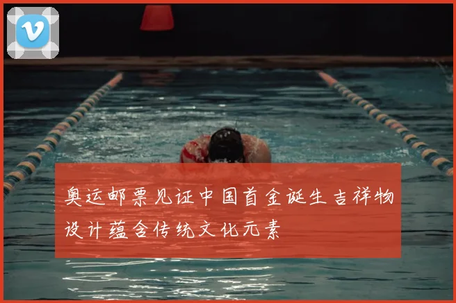 奥运邮票见证中国首金诞生吉祥物设计蕴含传统文化元素