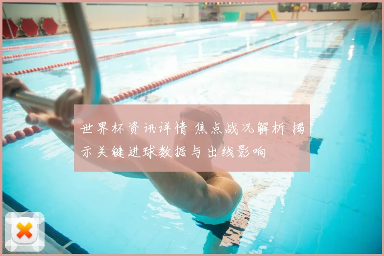 世界杯资讯详情 焦点战况解析 揭示关键进球数据与出线影响