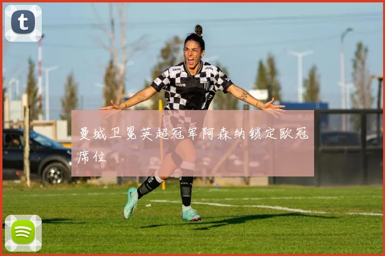 曼城卫冕英超冠军阿森纳锁定欧冠席位