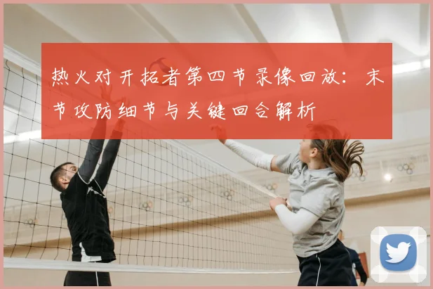 热火对开拓者第四节录像回放：末节攻防细节与关键回合解析
