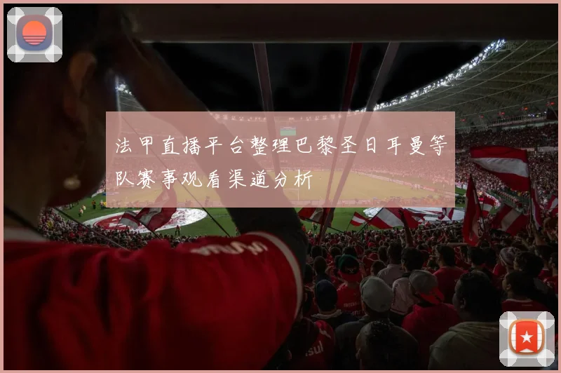 法甲直播平台整理巴黎圣日耳曼等队赛事观看渠道分析