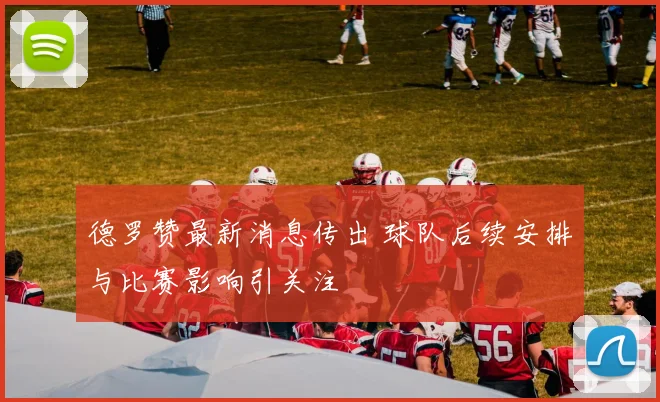 德罗赞最新消息传出 球队后续安排与比赛影响引关注