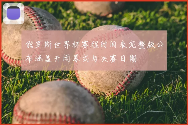 俄罗斯世界杯赛程时间表完整版公布涵盖开闭幕式与决赛日期