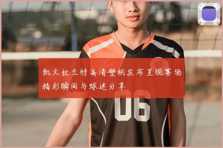 凯文杜兰特高清壁纸发布呈现赛场精彩瞬间与球迷分享