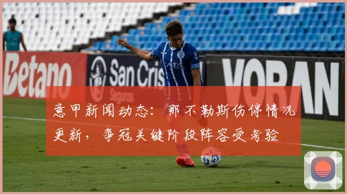 意甲新闻动态：那不勒斯伤停情况更新，争冠关键阶段阵容受考验