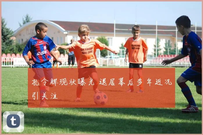 孔令辉现状曝光 退居幕后多年近况引关注