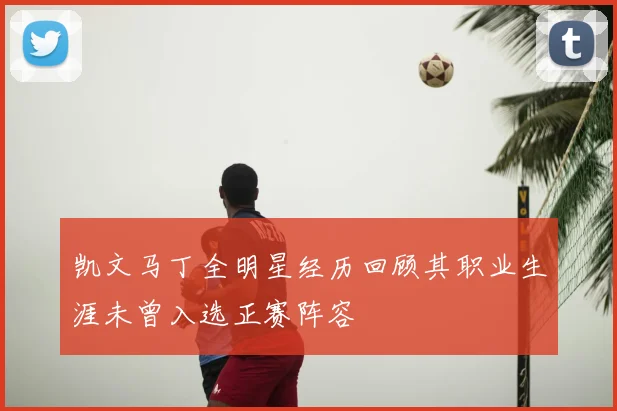 凯文马丁全明星经历回顾其职业生涯未曾入选正赛阵容