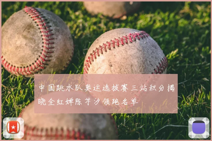 中国跳水队奥运选拔赛三站积分揭晓全红婵陈芋汐领跑名单