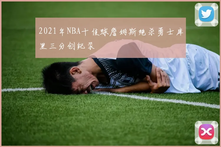 2021年NBA十佳球詹姆斯绝杀勇士库里三分创纪录