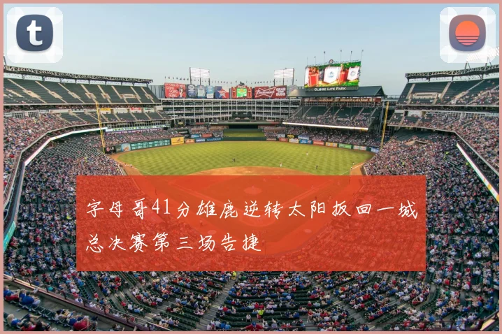 字母哥41分雄鹿逆转太阳扳回一城总决赛第三场告捷