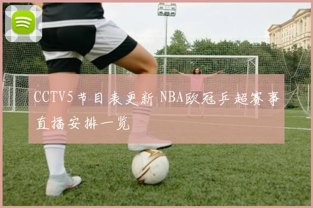 CCTV5节目表更新 NBA欧冠乒超赛事直播安排一览