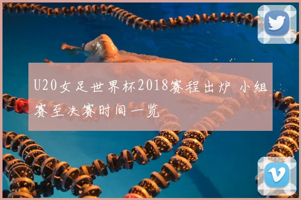 U20女足世界杯2018赛程出炉 小组赛至决赛时间一览