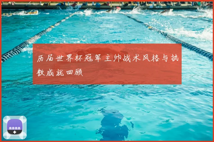 历届世界杯冠军主帅战术风格与执教成就回顾