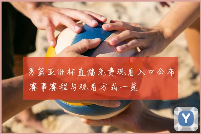 男篮亚洲杯直播免费观看入口公布 赛事赛程与观看方式一览