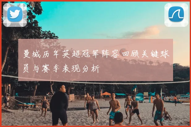 曼城历年英超冠军阵容回顾关键球员与赛季表现分析