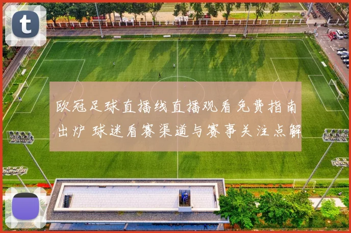欧冠足球直播线直播观看免费指南出炉 球迷看赛渠道与赛事关注点解析