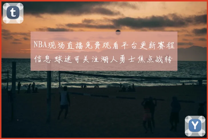 NBA现场直播免费观看平台更新赛程信息 球迷可关注湖人勇士焦点战转播安排