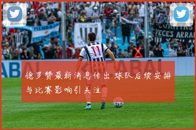 德罗赞最新消息传出 球队后续安排与比赛影响引关注