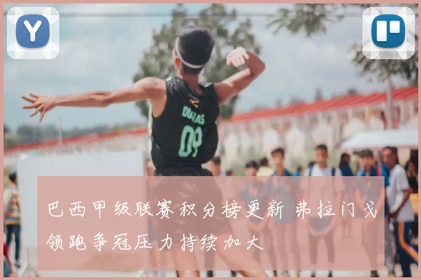 巴西甲级联赛积分榜更新 弗拉门戈领跑争冠压力持续加大