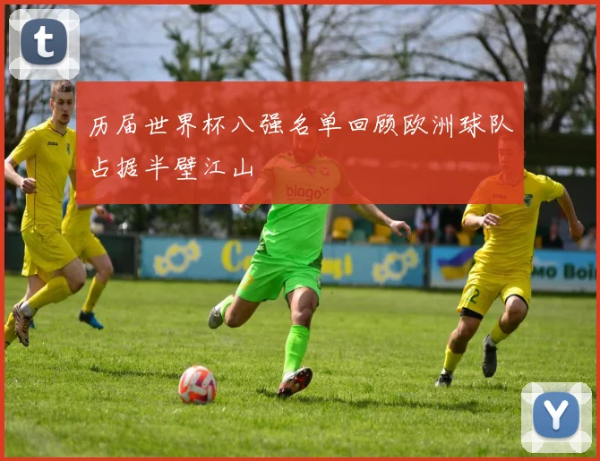 历届世界杯八强名单回顾欧洲球队占据半壁江山