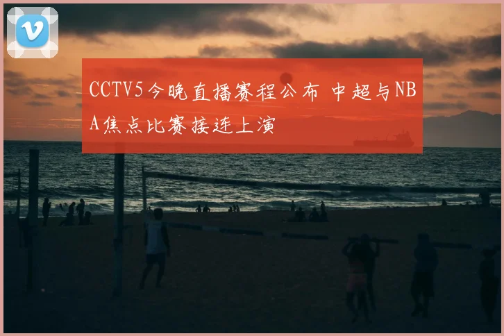 CCTV5今晚直播赛程公布 中超与NBA焦点比赛接连上演