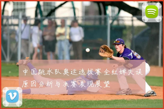 中国跳水队奥运选拔赛全红婵失误原因分析与决赛表现展望