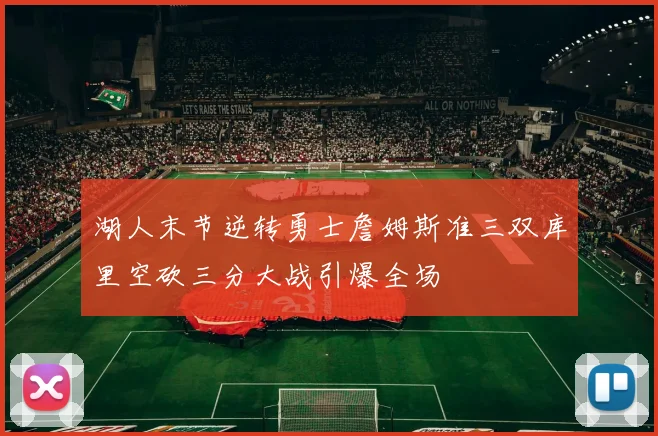 湖人末节逆转勇士詹姆斯准三双库里空砍三分大战引爆全场