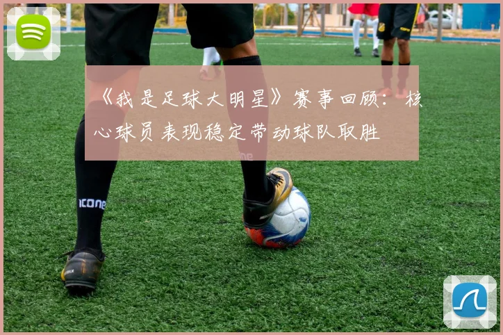 《我是足球大明星》赛事回顾：核心球员表现稳定带动球队取胜