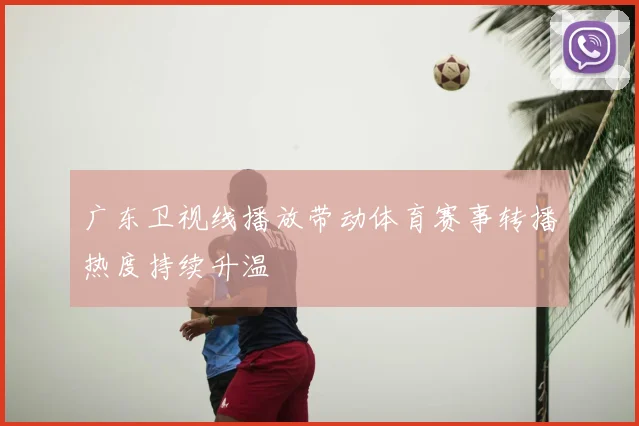 广东卫视线播放带动体育赛事转播热度持续升温