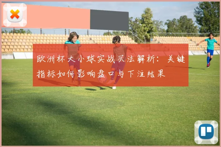 欧洲杯大小球实战买法解析：关键指标如何影响盘口与下注结果